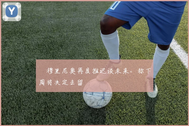 ​穆里尼奥再度推迟谈未来，称下周将决定去留