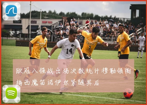 欧冠八强战出场次数统计穆勒领衔梅西魔笛诺伊尔紧随其后