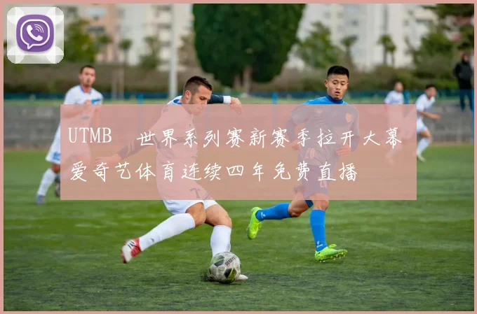 UTMB®世界系列赛新赛季拉开大幕 爱奇艺体育连续四年免费直播