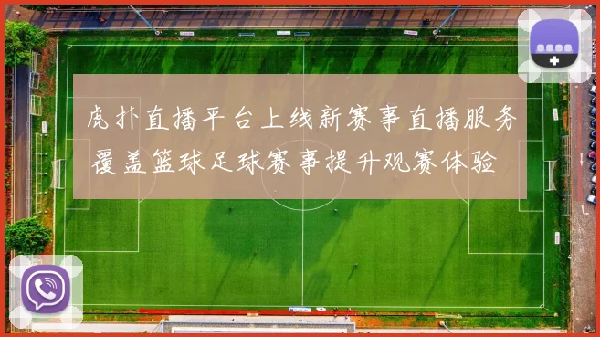 虎扑直播平台上线新赛事直播服务 覆盖篮球足球赛事提升观赛体验