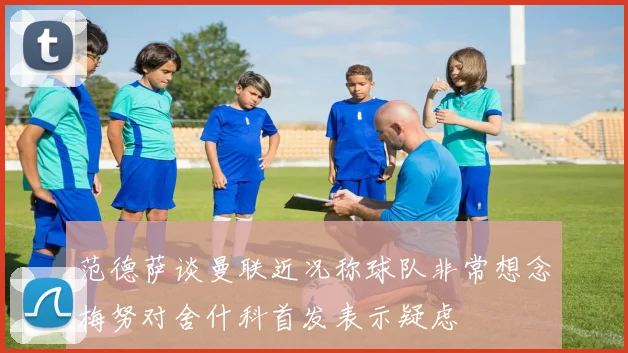 范德萨谈曼联近况称球队非常想念梅努对舍什科首发表示疑虑