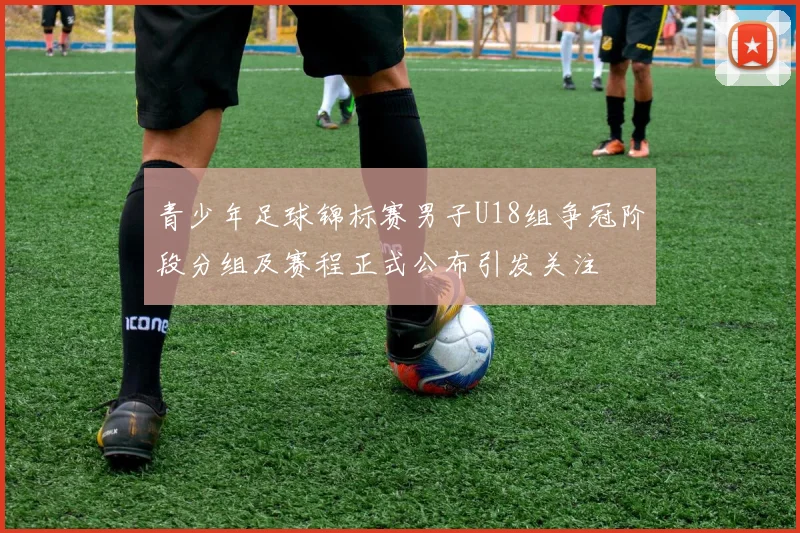 青少年足球锦标赛男子U18组争冠阶段分组及赛程正式公布引发关注