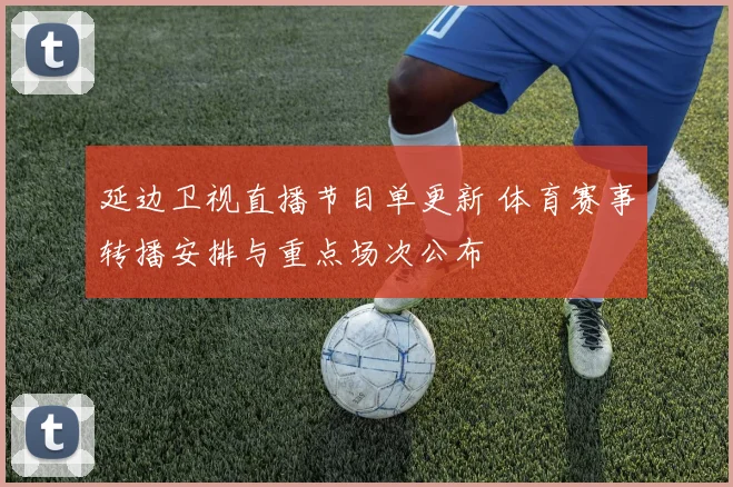 延边卫视直播节目单更新 体育赛事转播安排与重点场次公布