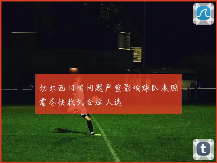 切尔西门将问题严重影响球队表现需尽快找到合适人选