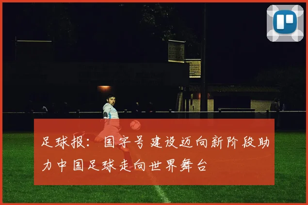 足球报：国字号建设迈向新阶段助力中国足球走向世界舞台