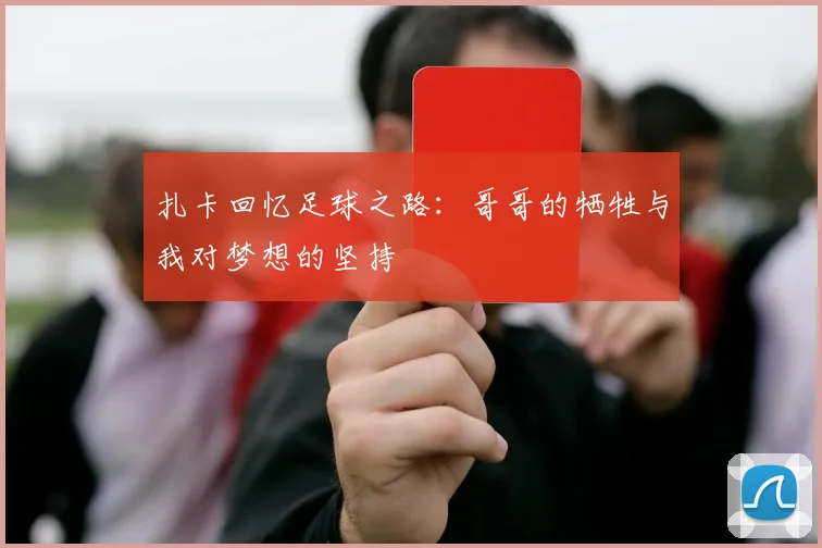 扎卡回忆足球之路：哥哥的牺牲与我对梦想的坚持