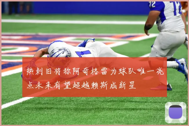 热刺旧将称阿奇格雷为球队唯一亮点未来有望超越赖斯成新星