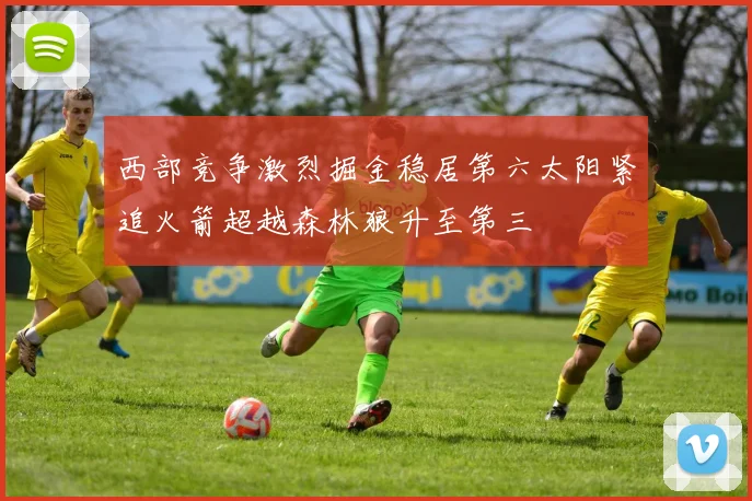 西部竞争激烈掘金稳居第六太阳紧追火箭超越森林狼升至第三