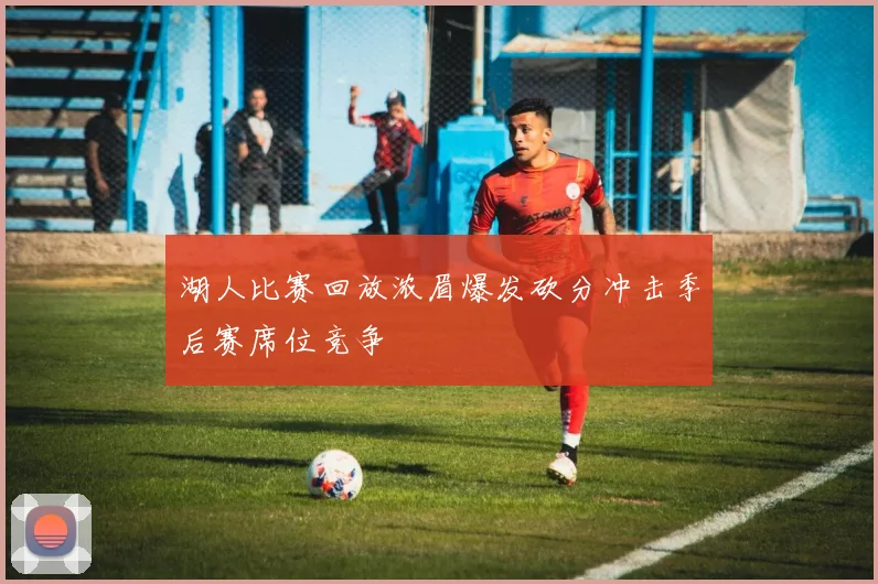湖人比赛回放浓眉爆发砍分冲击季后赛席位竞争