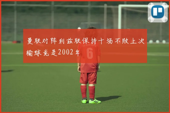 曼联对阵利兹联保持十场不败上次输球竟是2002年