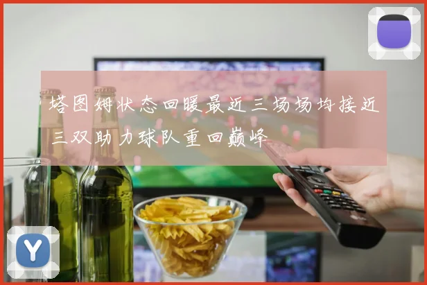 塔图姆状态回暖最近三场场均接近三双助力球队重回巅峰