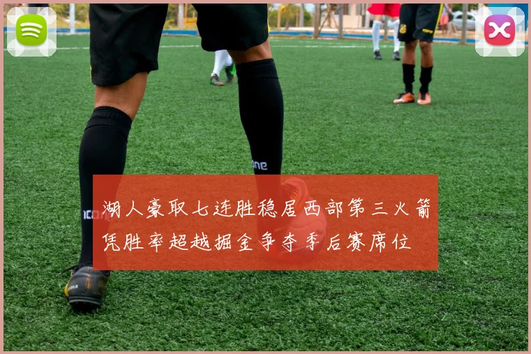 湖人豪取七连胜稳居西部第三火箭凭胜率超越掘金争夺季后赛席位