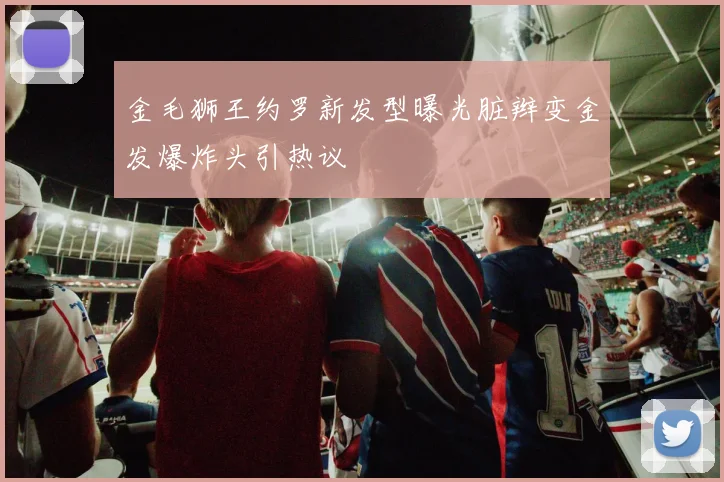 金毛狮王约罗新发型曝光脏辫变金发爆炸头引热议