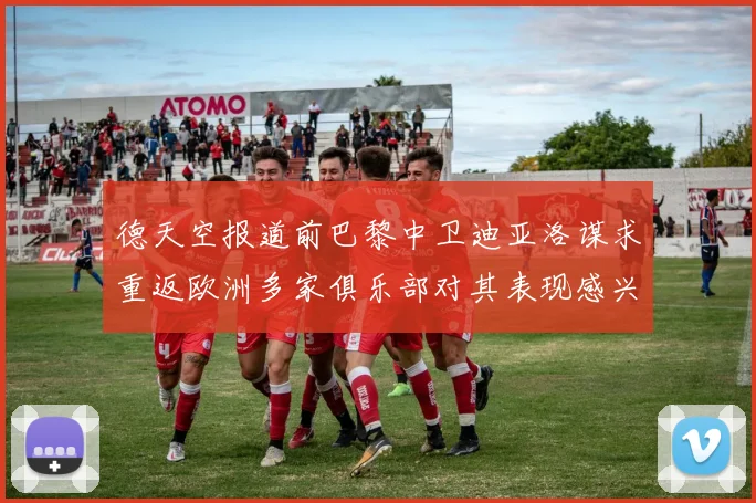 德天空报道前巴黎中卫迪亚洛谋求重返欧洲多家俱乐部对其表现感兴趣