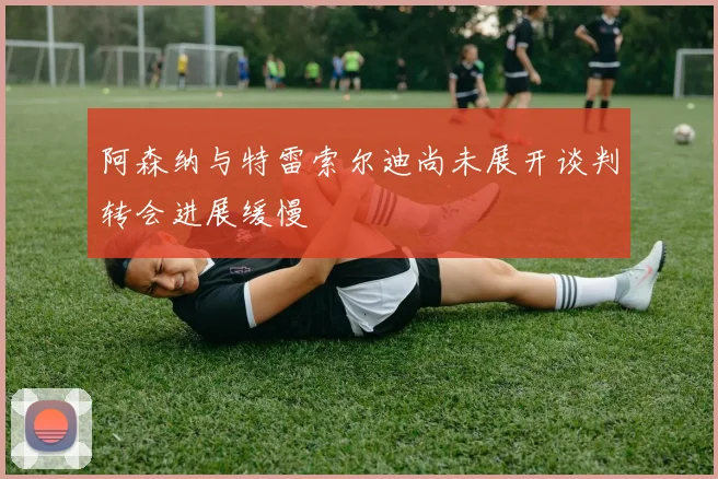 阿森纳与特雷索尔迪尚未展开谈判转会进展缓慢
