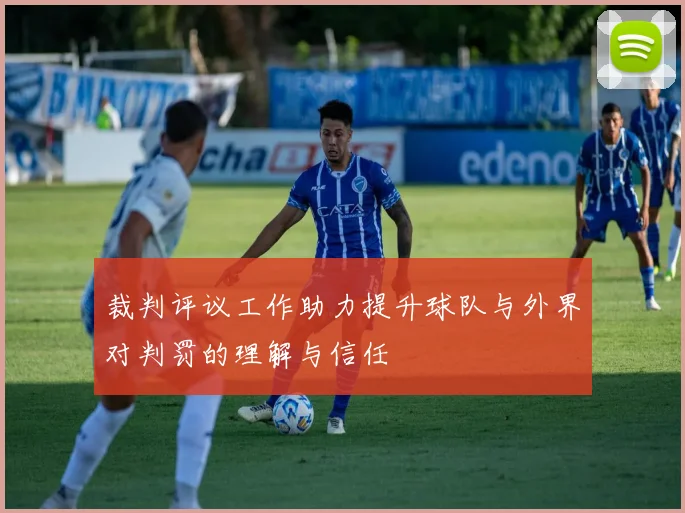 裁判评议工作助力提升球队与外界对判罚的理解与信任