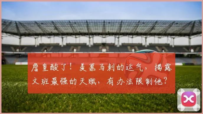 詹皇酸了！羡慕马刺的运气，揭露文班最强的天赋，有办法限制他？
