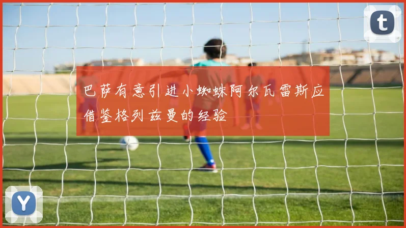 巴萨有意引进小蜘蛛阿尔瓦雷斯应借鉴格列兹曼的经验