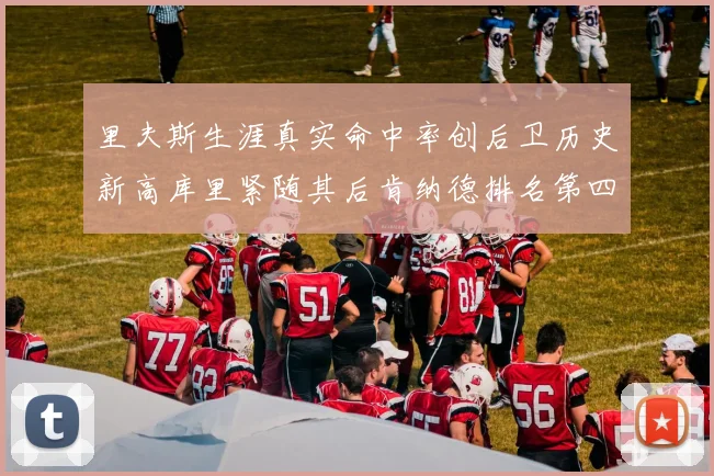里夫斯生涯真实命中率创后卫历史新高库里紧随其后肯纳德排名第四