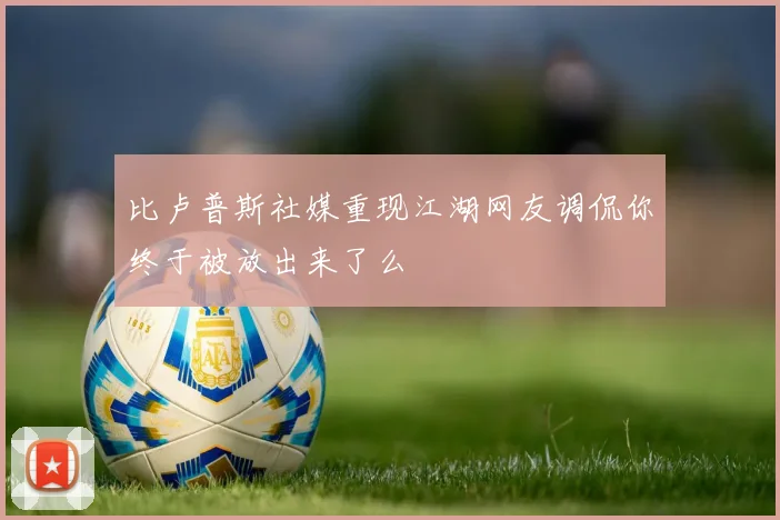 比卢普斯社媒重现江湖网友调侃你终于被放出来了么