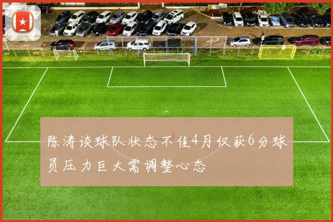 陈涛谈球队状态不佳4月仅获6分球员压力巨大需调整心态