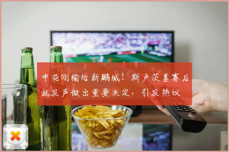 申花刚输给新鹏城！斯卢茨基赛后就发声做出重要决定，引发热议