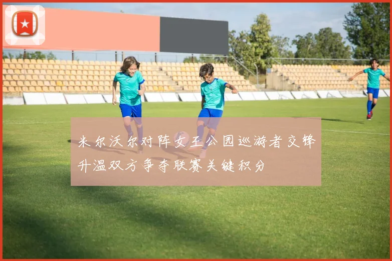 米尔沃尔对阵女王公园巡游者交锋升温双方争夺联赛关键积分