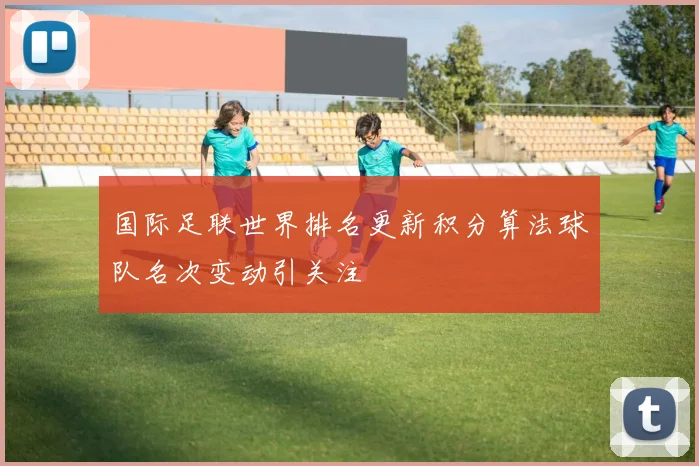 国际足联世界排名更新积分算法球队名次变动引关注