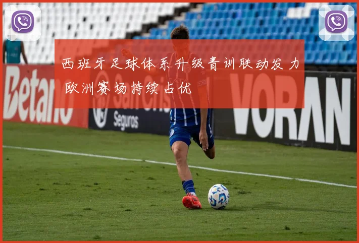 西班牙足球体系升级青训联动发力 欧洲赛场持续占优