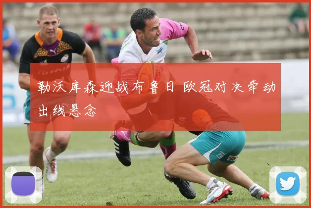 勒沃库森迎战布鲁日 欧冠对决牵动出线悬念