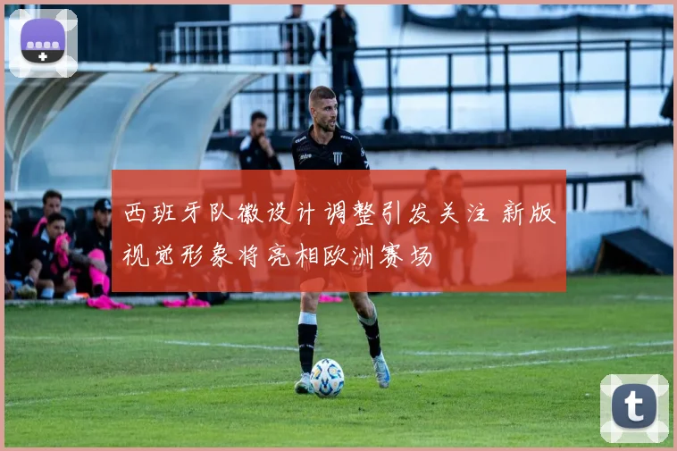 西班牙队徽设计调整引发关注 新版视觉形象将亮相欧洲赛场