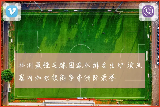 非洲最强足球国家队排名出炉 埃及塞内加尔领衔争夺洲际荣誉