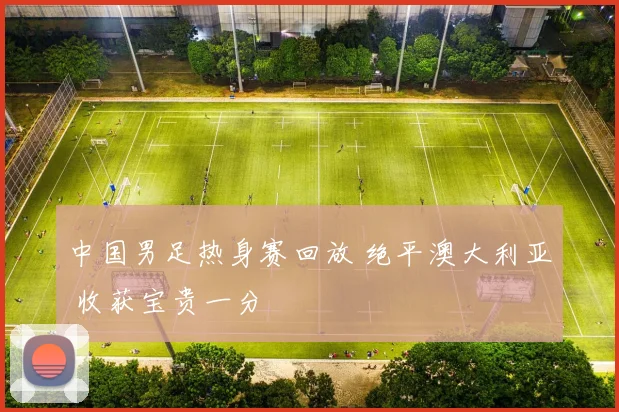 中国男足热身赛回放 绝平澳大利亚 收获宝贵一分