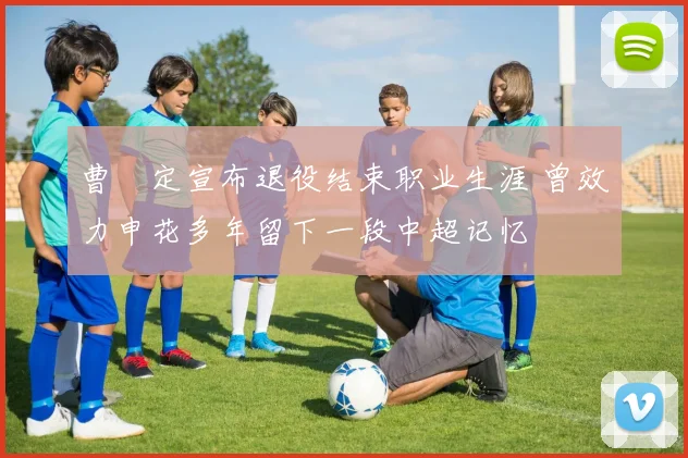曹赟定宣布退役结束职业生涯 曾效力申花多年留下一段中超记忆