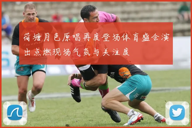 荷塘月色原唱再度登场体育盛会演出点燃现场气氛与关注度