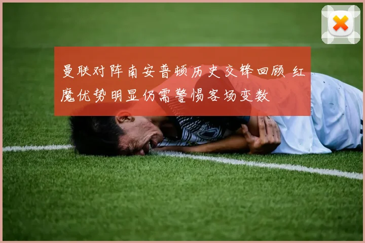 曼联对阵南安普顿历史交锋回顾 红魔优势明显仍需警惕客场变数