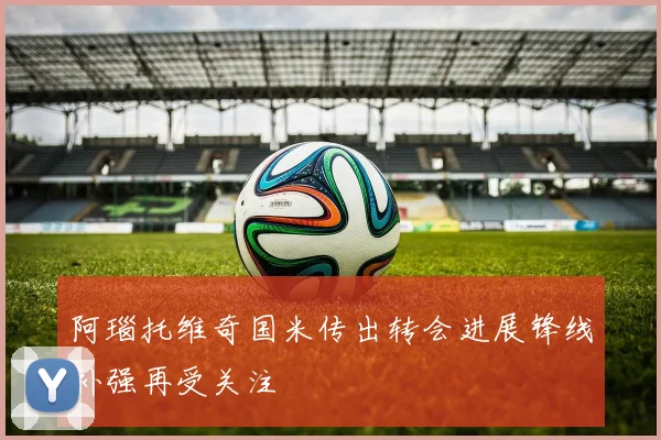 阿瑙托维奇国米传出转会进展锋线补强再受关注