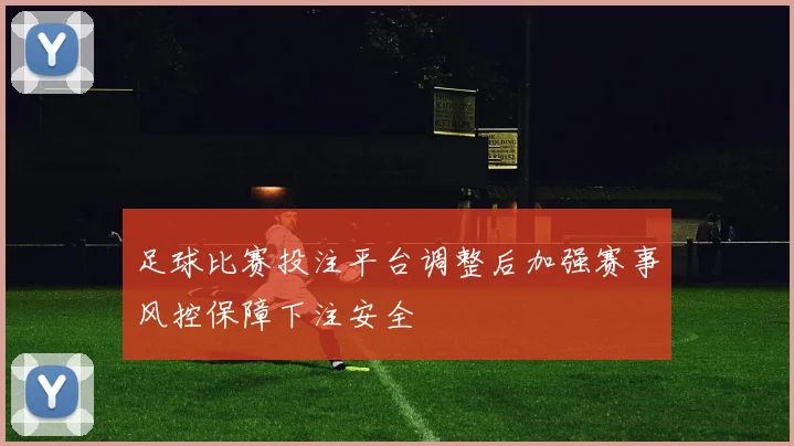 足球比赛投注平台调整后加强赛事风控保障下注安全