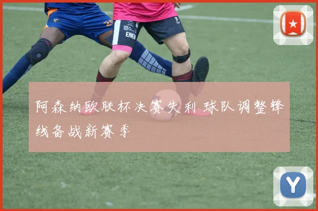 阿森纳欧联杯决赛失利 球队调整锋线备战新赛季