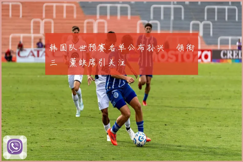 韩国队世预赛名单公布孙兴慜领衔三笘薰缺席引关注