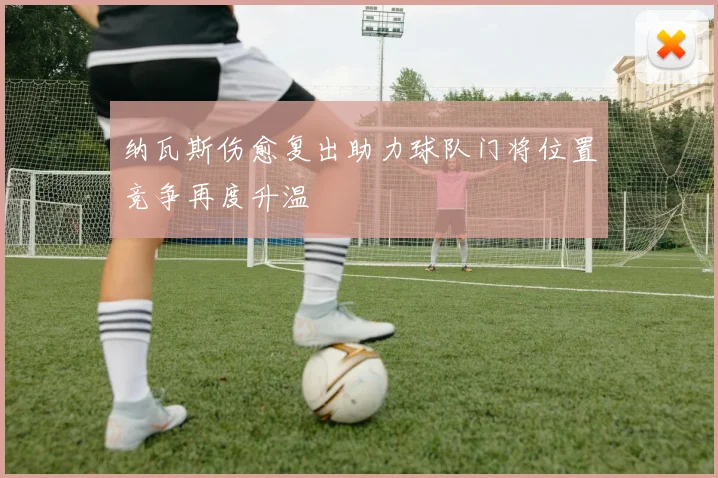 纳瓦斯伤愈复出助力球队门将位置竞争再度升温