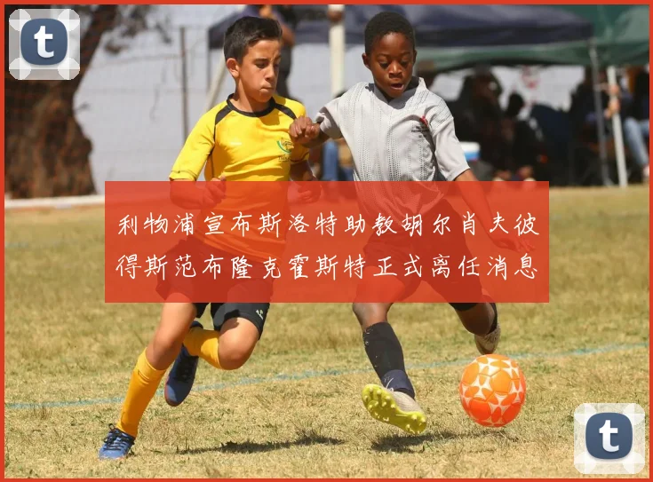 利物浦宣布斯洛特助教胡尔肖夫彼得斯范布隆克霍斯特正式离任消息